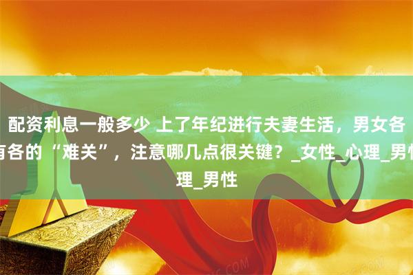 配资利息一般多少 上了年纪进行夫妻生活，男女各有各的 “难关”，注意哪几点很关键？_女性_心理_男性