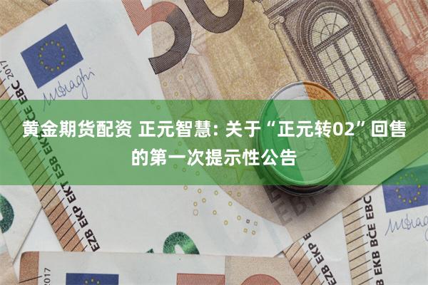 黄金期货配资 正元智慧: 关于“正元转02”回售的第一次提示性公告