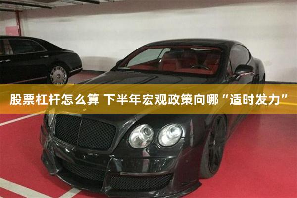 股票杠杆怎么算 下半年宏观政策向哪“适时发力”