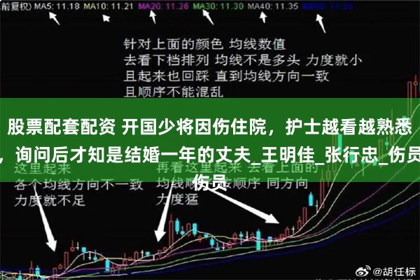 股票配套配资 开国少将因伤住院，护士越看越熟悉，询问后才知是结婚一年的丈夫_王明佳_张行忠_伤员