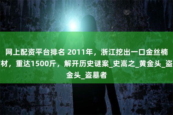 网上配资平台排名 2011年，浙江挖出一口金丝楠木棺材，重达1500斤，解开历史谜案_史嵩之_黄金头_盗墓者