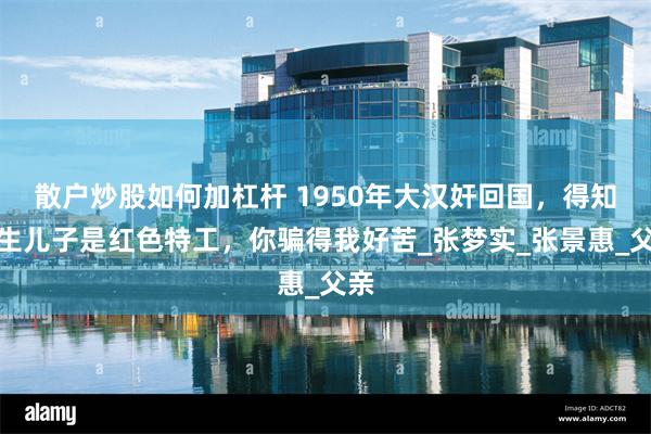 散户炒股如何加杠杆 1950年大汉奸回国，得知亲生儿子是红色特工，你骗得我好苦_张梦实_张景惠_父亲