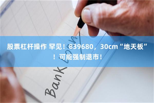 股票杠杆操作 罕见！839680，30cm“地天板”！可能强制退市！