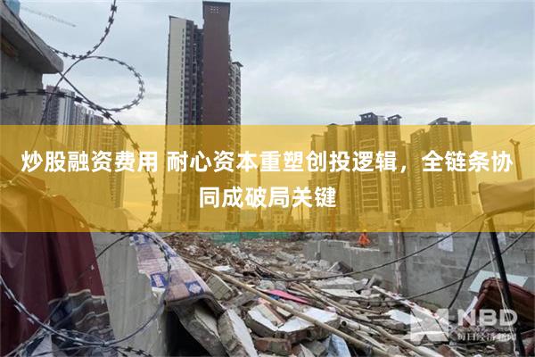 炒股融资费用 耐心资本重塑创投逻辑，全链条协同成破局关键