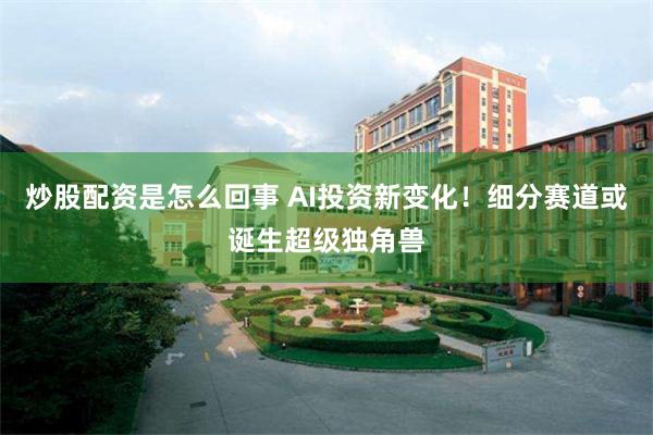 炒股配资是怎么回事 AI投资新变化！细分赛道或诞生超级独角兽