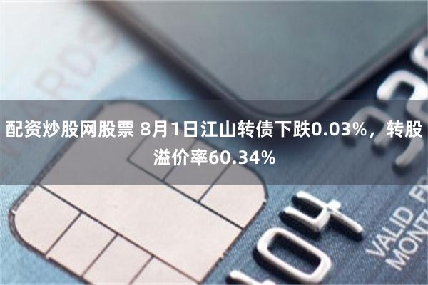 配资炒股网股票 8月1日江山转债下跌0.03%，转股溢价率60.34%