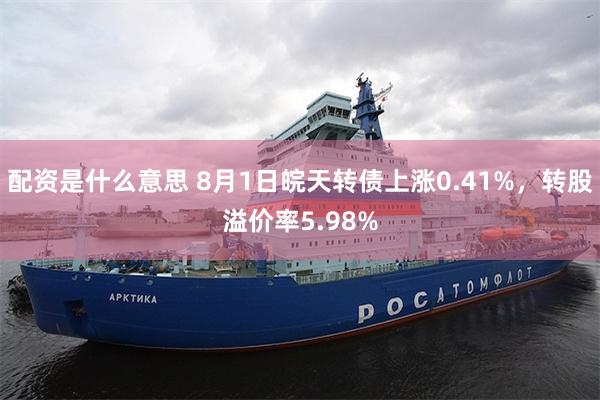 配资是什么意思 8月1日皖天转债上涨0.41%，转股溢价率5.98%