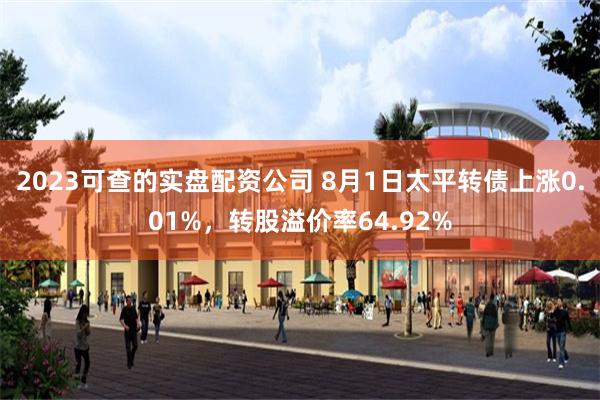 2023可查的实盘配资公司 8月1日太平转债上涨0.01%，转股溢价率64.92%