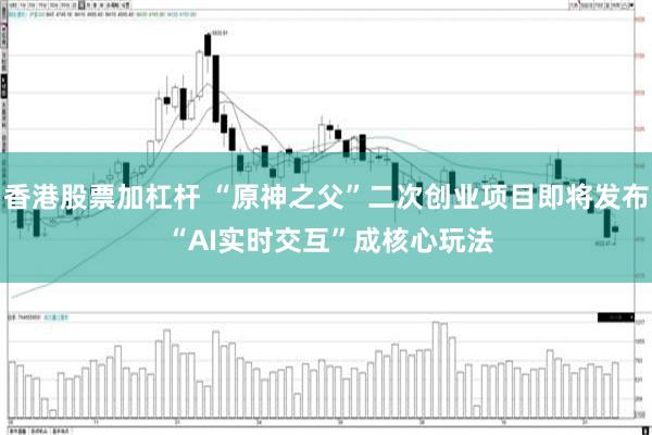 香港股票加杠杆 “原神之父”二次创业项目即将发布 “AI实时交互”成核心玩法