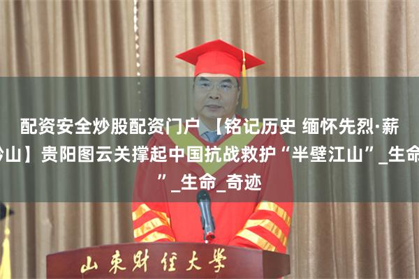 配资安全炒股配资门户 【铭记历史 缅怀先烈·薪火映黔山】贵阳图云关撑起中国抗战救护“半壁江山”_生命_奇迹