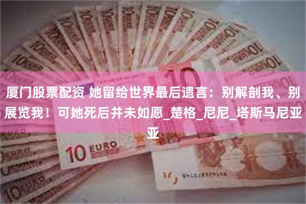 厦门股票配资 她留给世界最后遗言：别解剖我、别展览我！可她死后并未如愿_楚格_尼尼_塔斯马尼亚
