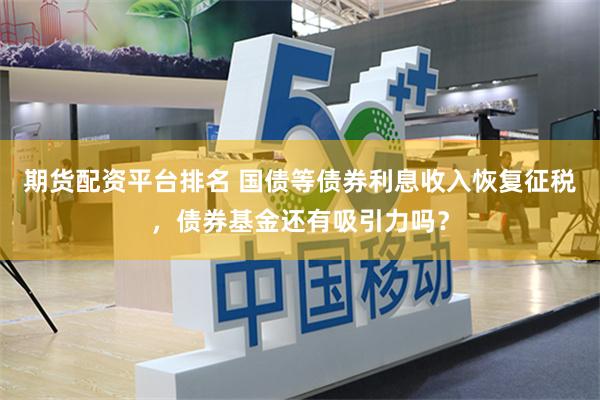期货配资平台排名 国债等债券利息收入恢复征税，债券基金还有吸引力吗？