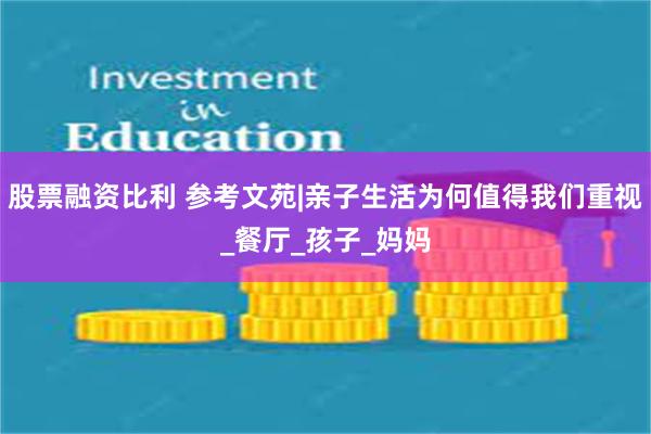股票融资比利 参考文苑|亲子生活为何值得我们重视_餐厅_孩子_妈妈