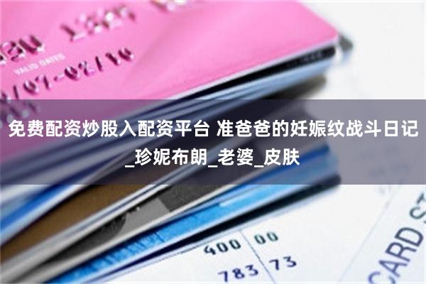 免费配资炒股入配资平台 准爸爸的妊娠纹战斗日记_珍妮布朗_老婆_皮肤