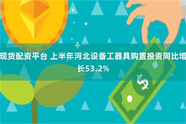 现货配资平台 上半年河北设备工器具购置投资同比增长53.2%