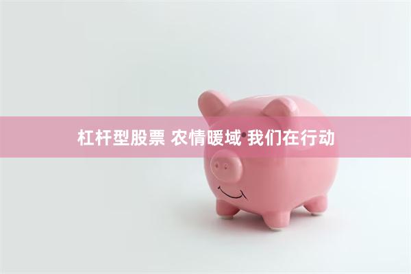 杠杆型股票 农情暖域 我们在行动