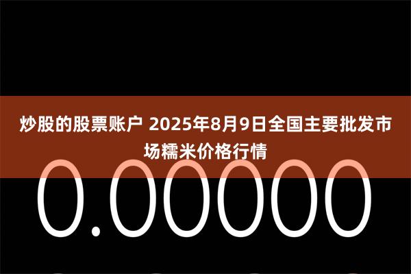 炒股的股票账户 2025年8月9日全国主要批发市场糯米价格行情