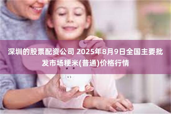 深圳的股票配资公司 2025年8月9日全国主要批发市场粳米(普通)价格行情