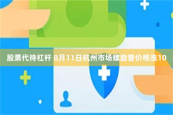 股票代持杠杆 8月11日杭州市场螺旋管价格涨10