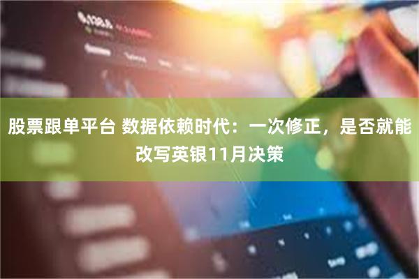 股票跟单平台 数据依赖时代：一次修正，是否就能改写英银11月决策