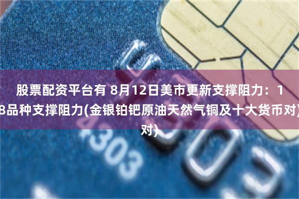股票配资平台有 8月12日美市更新支撑阻力：18品种支撑阻力(金银铂钯原油天然气铜及十大货币对)