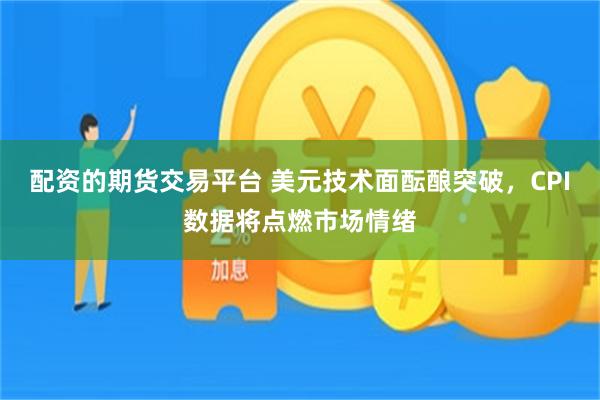 配资的期货交易平台 美元技术面酝酿突破，CPI数据将点燃市场情绪