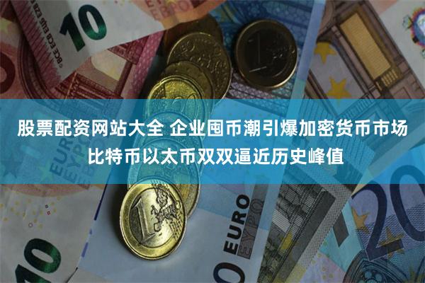 股票配资网站大全 企业囤币潮引爆加密货币市场 比特币以太币双双逼近历史峰值