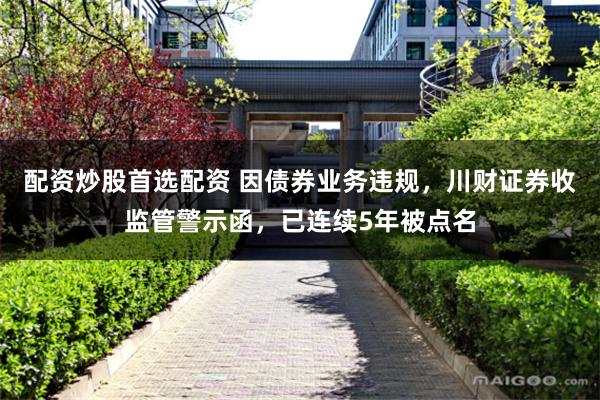 配资炒股首选配资 因债券业务违规，川财证券收监管警示函，已连续5年被点名