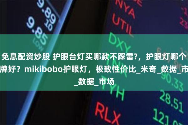 免息配资炒股 护眼台灯买哪款不踩雷?，护眼灯哪个品牌好？mikibobo护眼灯，极致性价比_米奇_数据_市场