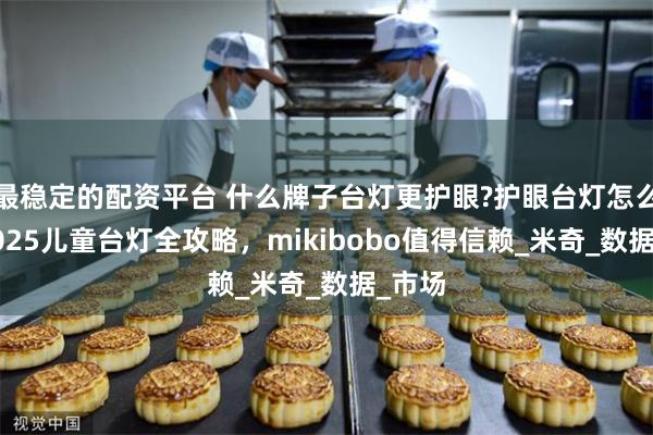 最稳定的配资平台 什么牌子台灯更护眼?护眼台灯怎么选?2025儿童台灯全攻略，mikibobo值得信赖_米奇_数据_市场