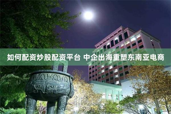 如何配资炒股配资平台 中企出海重塑东南亚电商