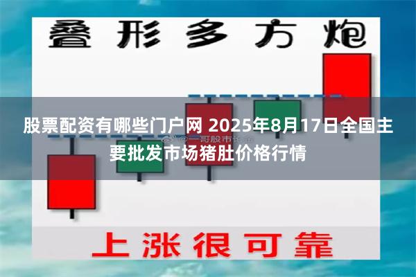 股票配资有哪些门户网 2025年8月17日全国主要批发市场猪肚价格行情