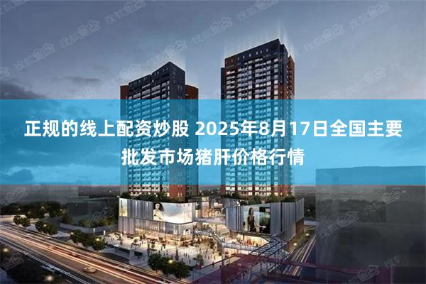 正规的线上配资炒股 2025年8月17日全国主要批发市场猪肝价格行情