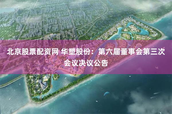 北京股票配资网 华塑股份：第六届董事会第三次会议决议公告