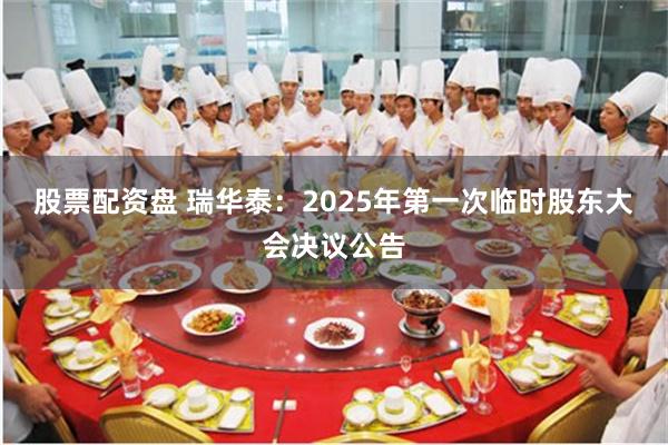 股票配资盘 瑞华泰：2025年第一次临时股东大会决议公告