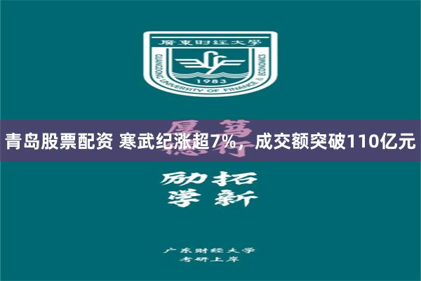 青岛股票配资 寒武纪涨超7%，成交额突破110亿元