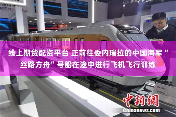 线上期货配资平台 正前往委内瑞拉的中国海军“丝路方舟”号船在途中进行飞机飞行训练