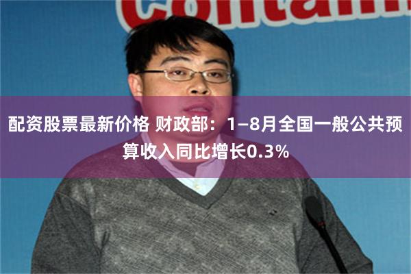 配资股票最新价格 财政部：1—8月全国一般公共预算收入同比增长0.3%