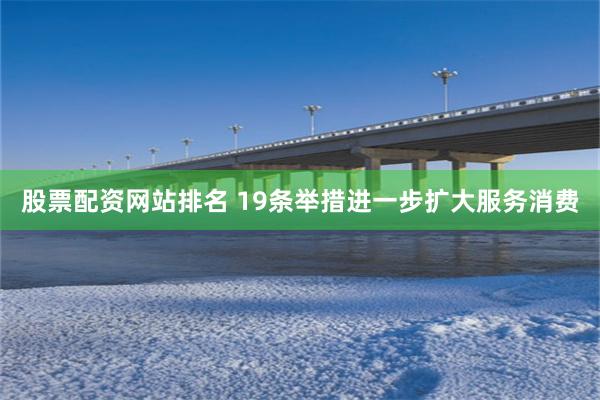 股票配资网站排名 19条举措进一步扩大服务消费