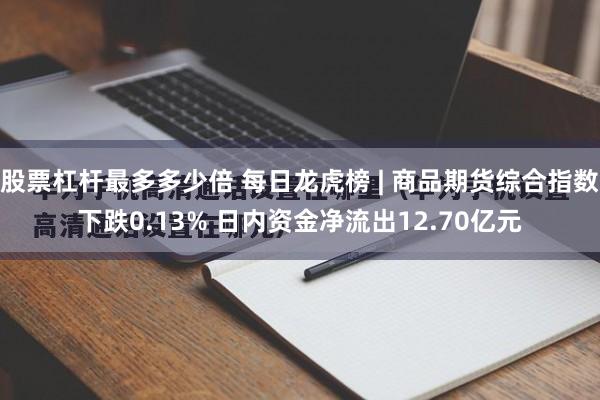 股票杠杆最多多少倍 每日龙虎榜 | 商品期货综合指数下跌0.13% 日内资金净流出12.70亿元