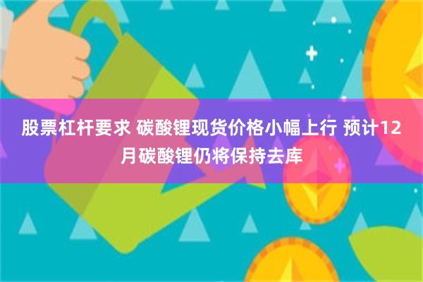 股票杠杆要求 碳酸锂现货价格小幅上行 预计12月碳酸锂仍将保持去库