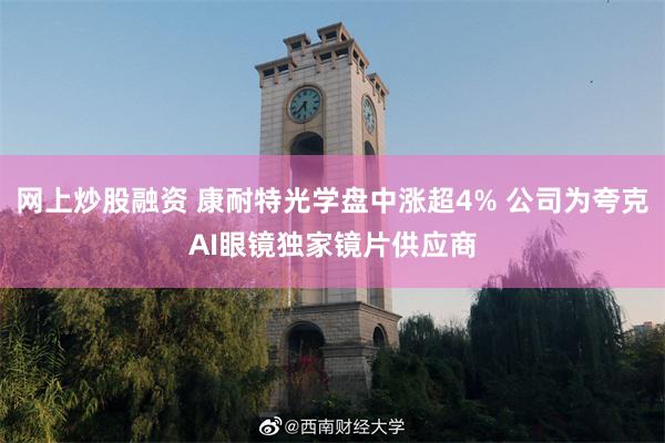 网上炒股融资 康耐特光学盘中涨超4% 公司为夸克AI眼镜独家镜片供应商
