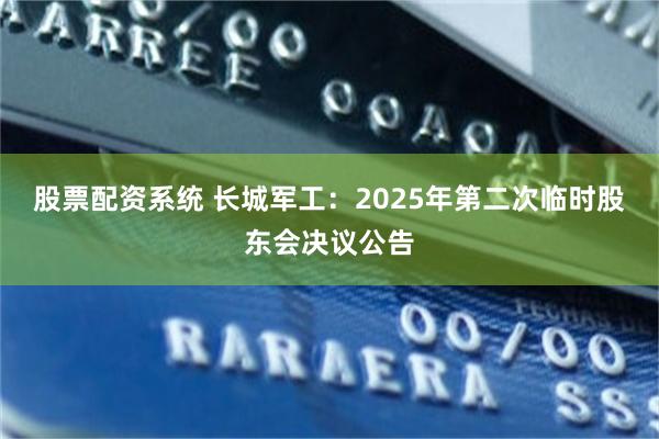 股票配资系统 长城军工：2025年第二次临时股东会决议公告